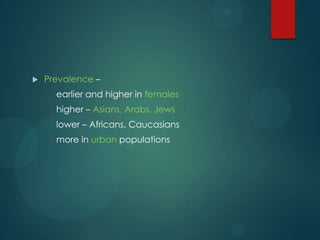 

Prevalence –
earlier and higher in females
higher – Asians, Arabs, Jews

lower – Africans, Caucasians
more in urban populations

 
