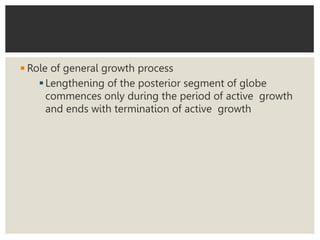 ◾Role of general growth process
Lengthening of the posterior segment of globe
commences only during the period of active growth
and ends with termination of active growth
 