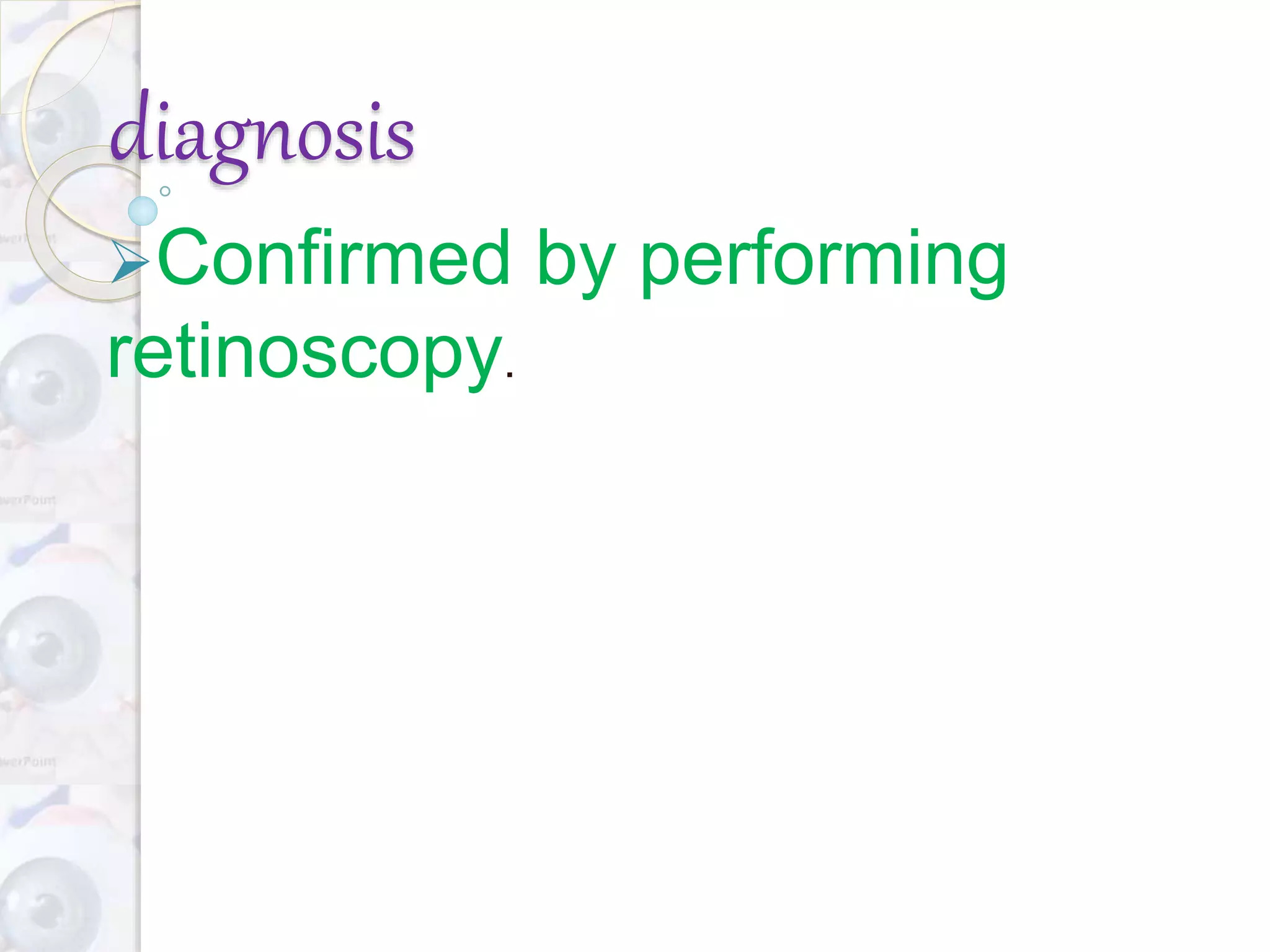 diagnosis
Confirmed by performing
retinoscopy.
 