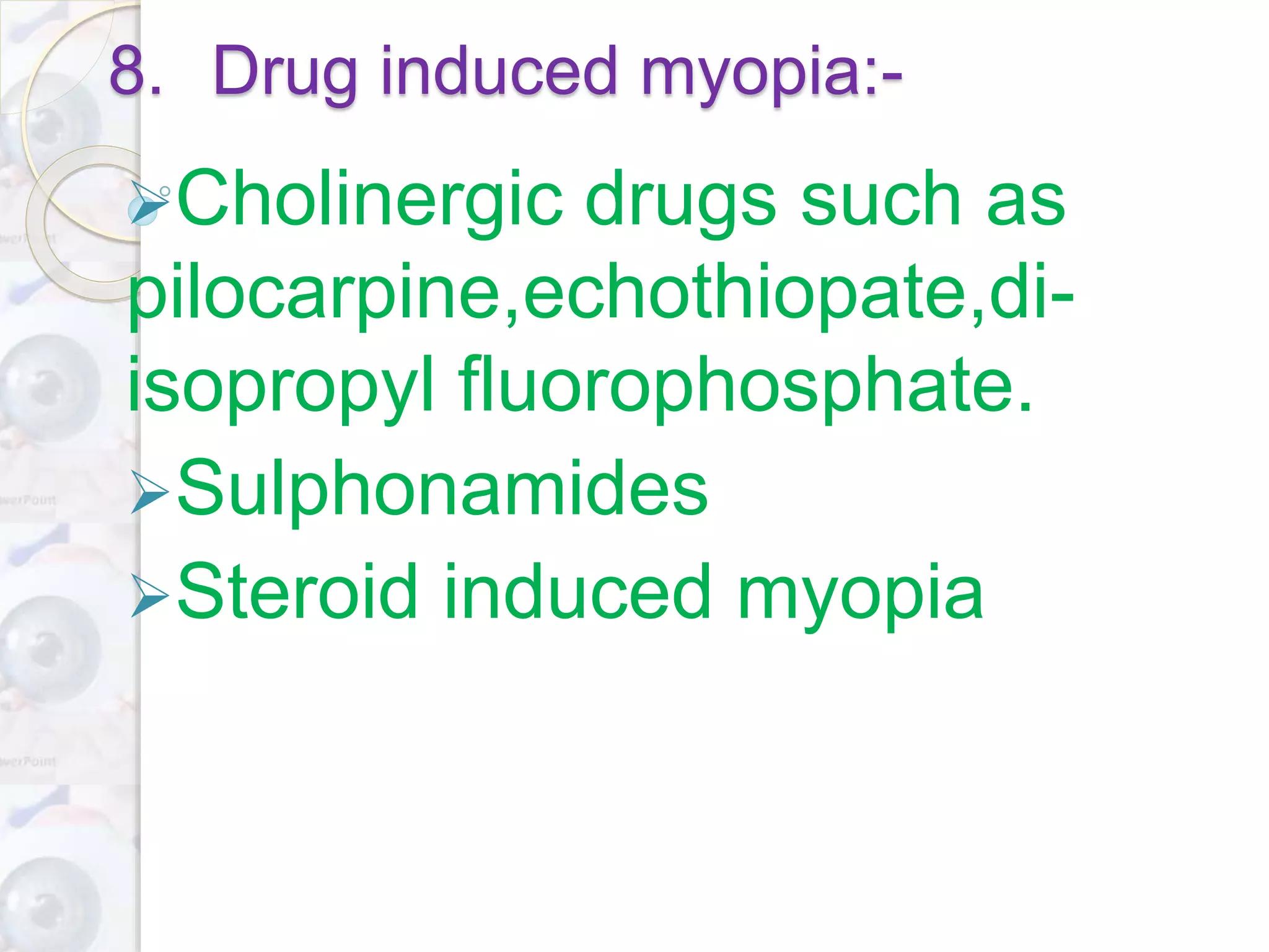 8. Drug induced myopia:-
Cholinergic drugs such as
pilocarpine,echothiopate,di-
isopropyl fluorophosphate.
Sulphonamides
Steroid induced myopia
 