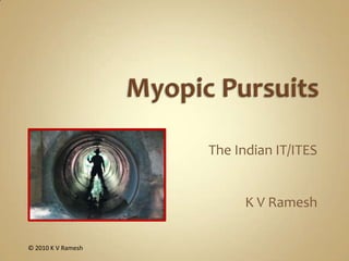Myopic Pursuits The Indian IT/ITES K V Ramesh © 2010 K V Ramesh 