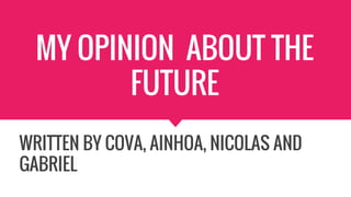 MY OPINION ABOUT THE
FUTURE
WRITTEN BY COVA, AINHOA, NICOLAS AND
GABRIEL
 