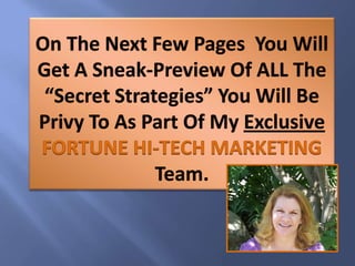 On The Next Few Pages  You Will Get A Sneak-Preview Of ALL The “Secret Strategies” You Will Be Privy To As Part Of My ExclusiveFORTUNE HI-TECH MARKETING Team. 