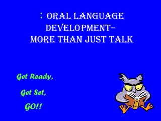 : Oral language
DevelOpment–
mOre than Just talk
Get Ready,
Get Set,
GO!!
 
