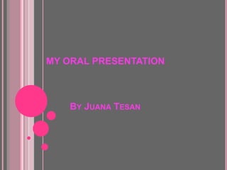 MY ORAL PRESENTATION
BY JUANA TESAN
 