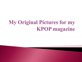 My original pictures for my kpop magazine
