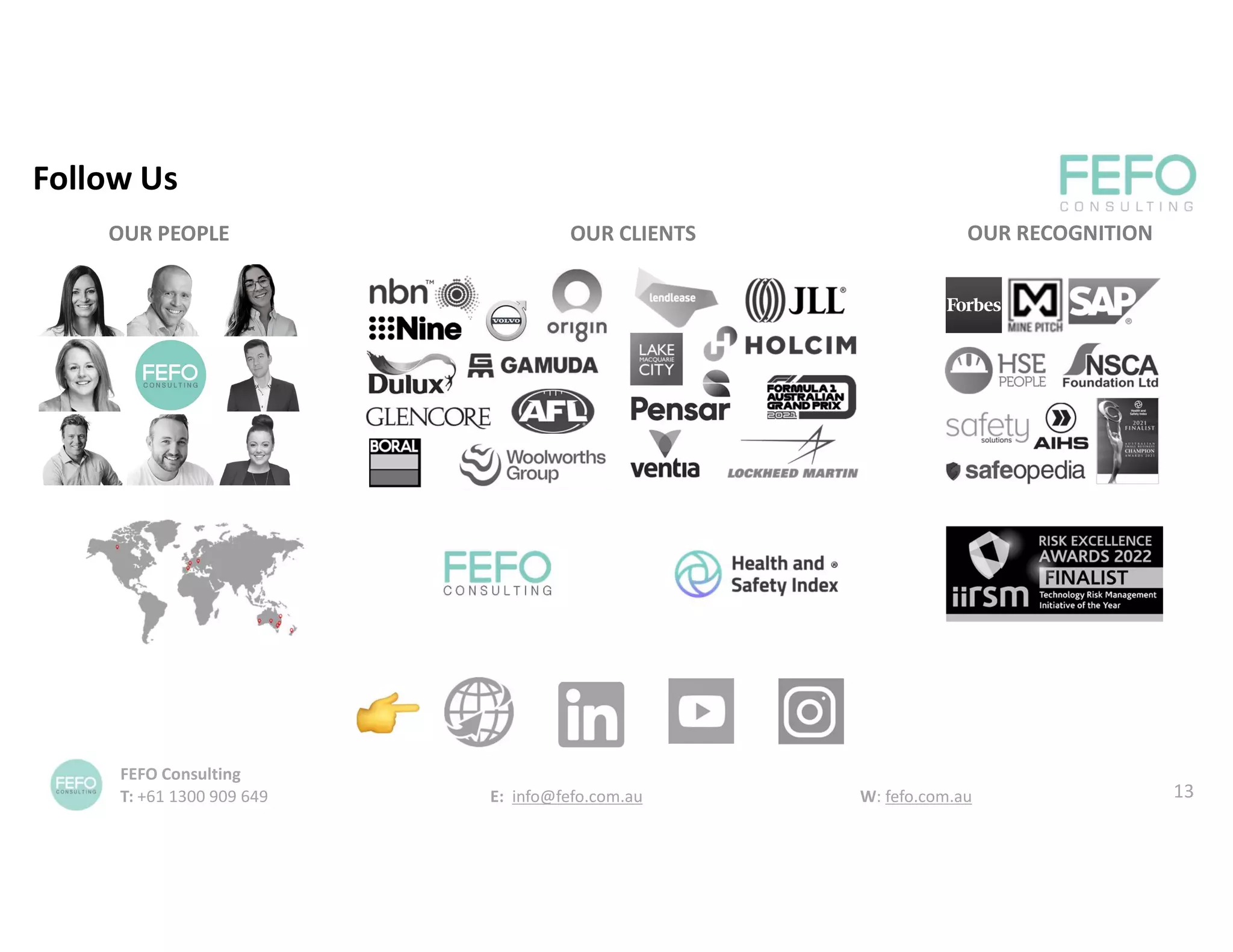 OUR PEOPLE OUR CLIENTS OUR RECOGNITION
Follow Us
FEFO Consulting
T: +61 1300 909 649 E: info@fefo.com.au W: fefo.com.au 13
 
