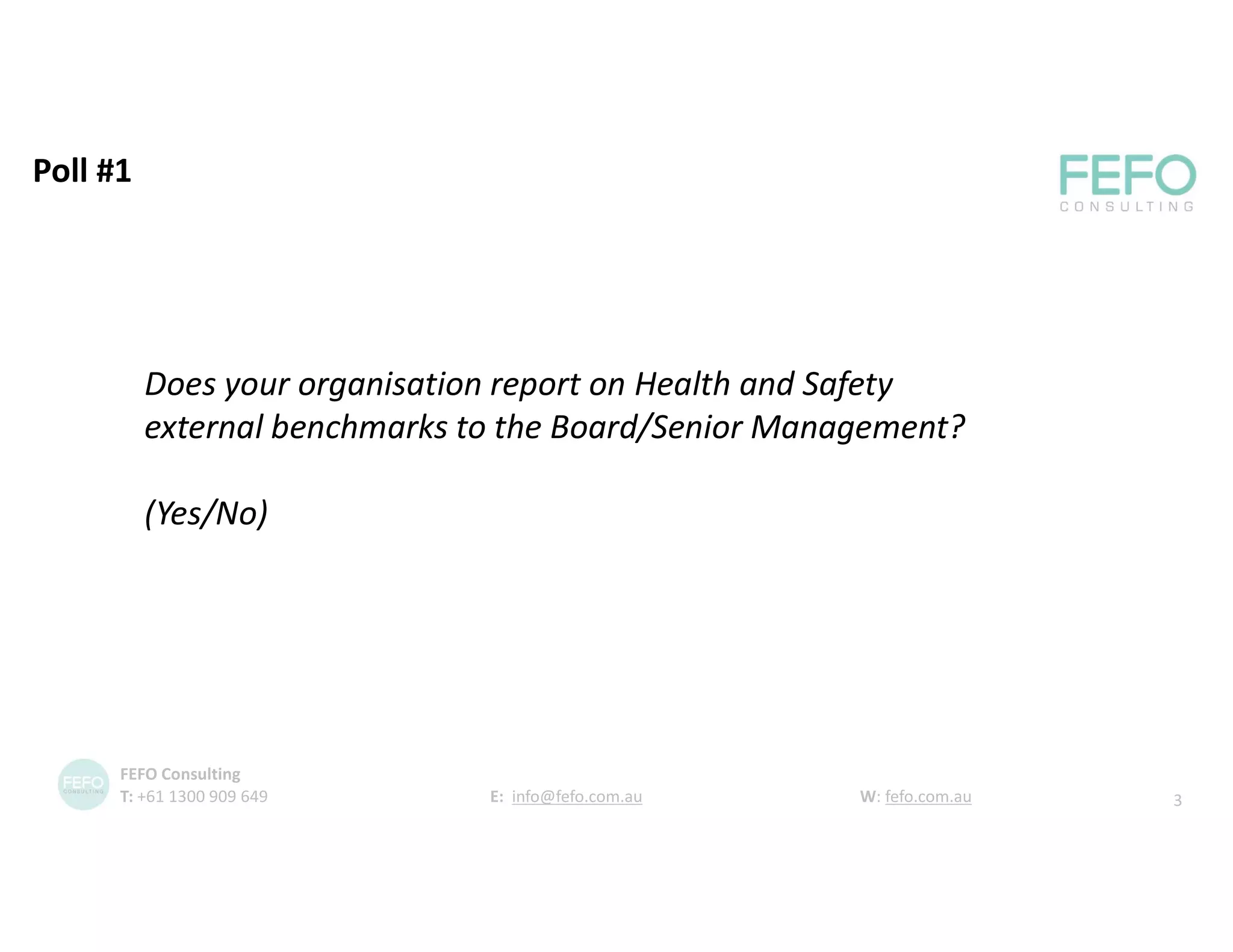 Does your organisation report on Health and Safety
external benchmarks to the Board/Senior Management?
(Yes/No)
3
FEFO Consulting
T: +61 1300 909 649 E: info@fefo.com.au W: fefo.com.au
Poll #1
 