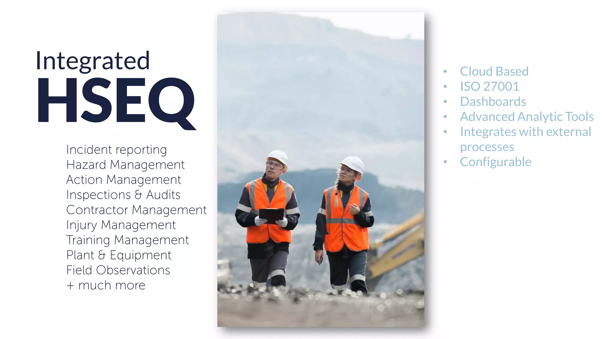 Integrated
HSEQ
• Cloud Based
• ISO 27001
• Dashboards
• Advanced Analytic Tools
• Integrates with external
processes
• Configurable
 