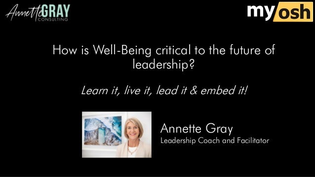 Annette Gray
Leadership Coach and Facilitator
How is Well-Being critical to the future of
leadership?
Learn it, live it, lead it & embed it!
 