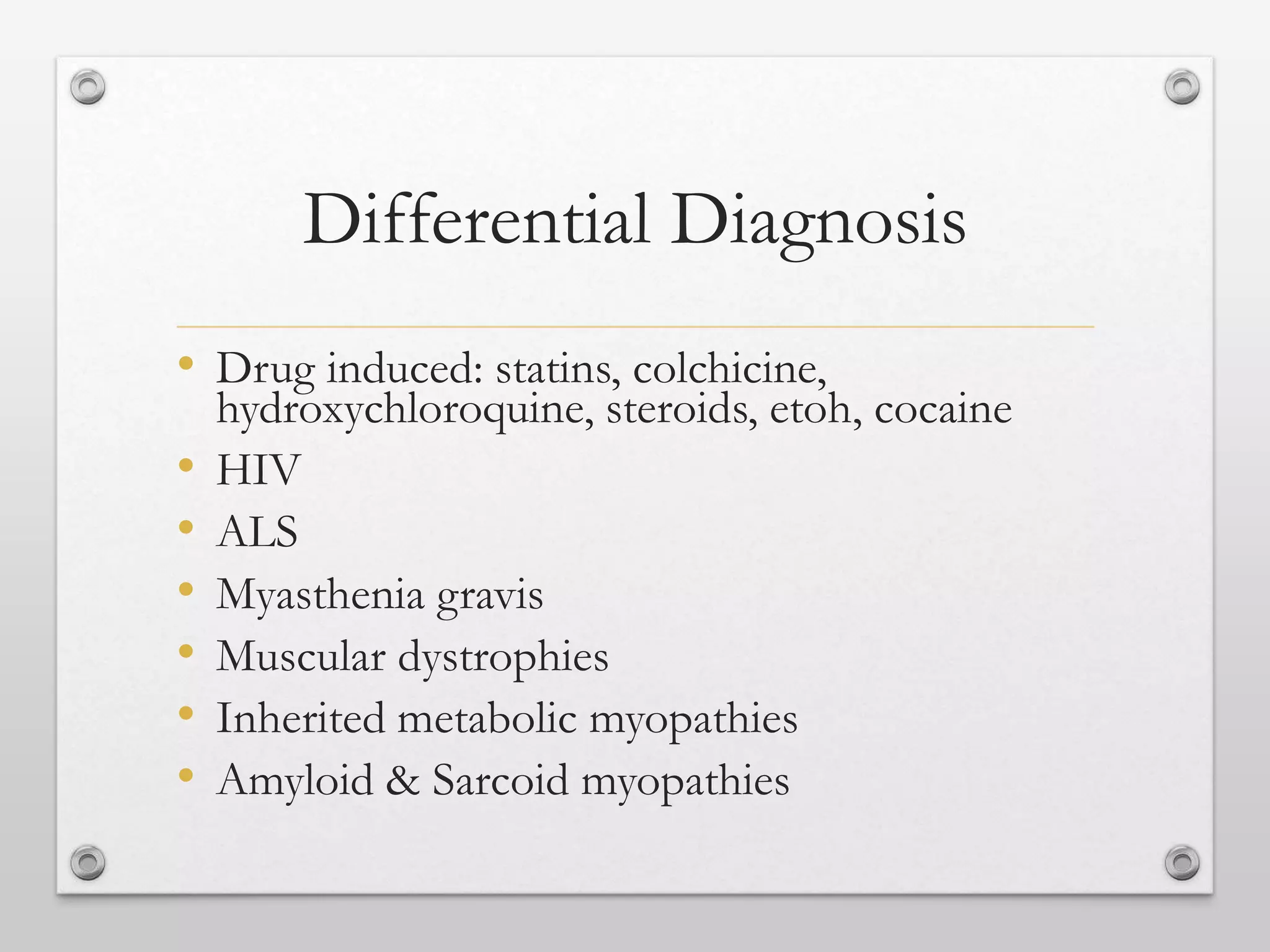 Differential Diagnosis
• Drug induced: statins, colchicine,
hydroxychloroquine, steroids, etoh, cocaine
• HIV
• ALS
• Myasthenia gravis
• Muscular dystrophies
• Inherited metabolic myopathies
• Amyloid & Sarcoid myopathies
 