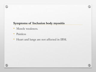 • Muscle weakness.
• Painless
• Heart and lungs are not affected in IBM.
Symptoms of Inclusion body myositis
 