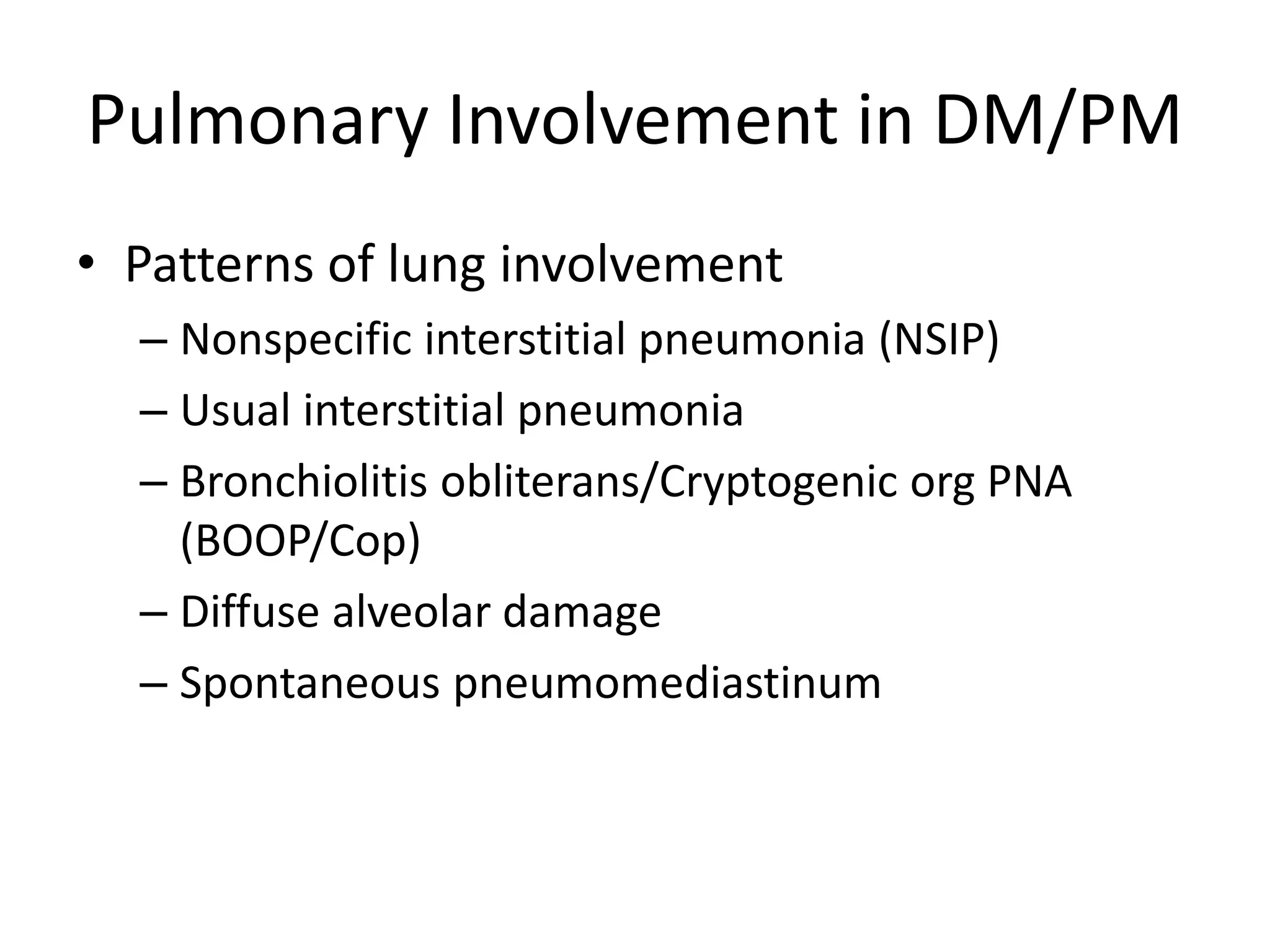 Pulmonary Involvement in DM/PM
• Patterns of lung involvement
– Nonspecific interstitial pneumonia (NSIP)
– Usual interstitial pneumonia
– Bronchiolitis obliterans/Cryptogenic org PNA
(BOOP/Cop)
– Diffuse alveolar damage
– Spontaneous pneumomediastinum
 
