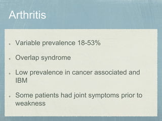 Variable prevalence 18-53%
Overlap syndrome
Low prevalence in cancer associated and
IBM
Some patients had joint symptoms prior to
weakness
 