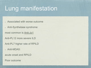 Associated with worse outcome
Anti-Synthetase syndrome:
most common is Anti-Jo1
Anti-PL12 more severe ILD
Anti-PL7 higher rate of RPILD
Anti-MDA5:
acute onset and RPILD
Poor outcome
 
