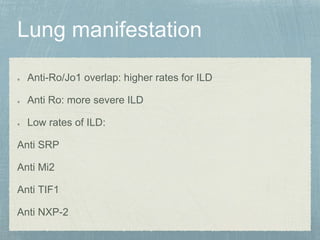 Anti-Ro/Jo1 overlap: higher rates for ILD
Anti Ro: more severe ILD
Low rates of ILD:
Anti SRP
Anti Mi2
Anti TIF1
Anti NXP-2
 
