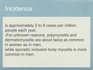 is approximately 2 to 8 cases per million
people each year.
-For unknown reasons, polymyositis and
dermatomyositis are about twice as common
in women as in men,
while sporadic inclusion body myositis is more
common in men.
 