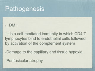 DM :
-It is a cell-mediated immunity in which CD4 T
lymphocytes bind to endothelial cells followed
by activation of the complement system
-Damage to the capillary and tissue hypoxia
-Perifasicular atrophy
 