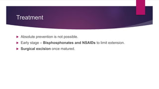 Treatment
 Absolute prevention is not possible.
 Early stage – Bisphosphonates and NSAIDs to limit extension.
 Surgical excision once matured.
 