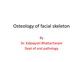 Osteology of facial skeleton
By
Dr. Kalpajyoti Bhattacharjee
Dept of oral pathology
 