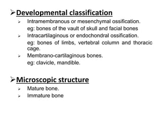 Developmental classification
 Intramembranous or mesenchymal ossification.
eg: bones of the vault of skull and facial bo...