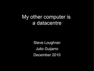 My other computer is  a datacentre Steve Loughran Julio Guijarro December 2010 