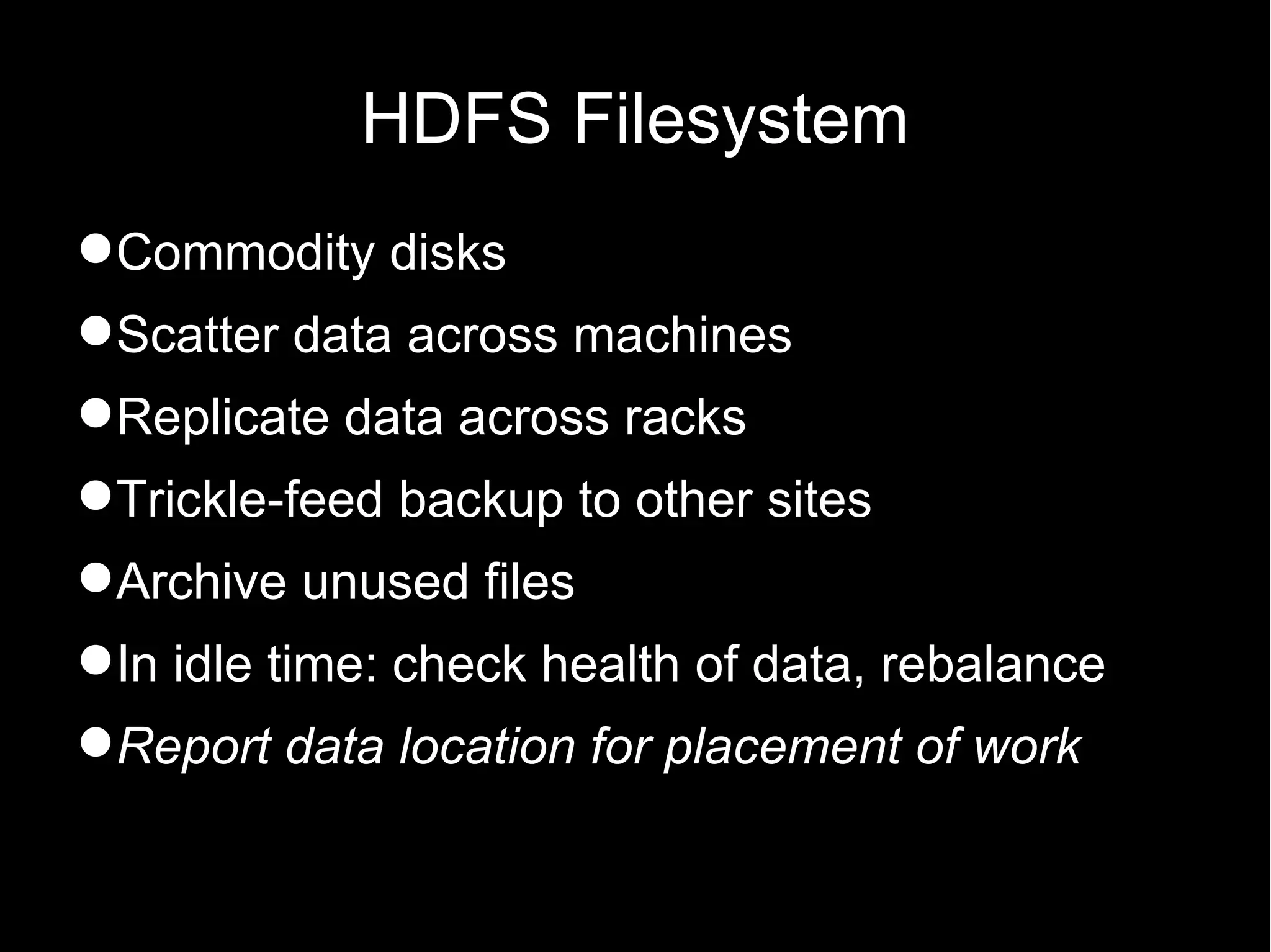 HDFS Filesystem
Commodity disks
Scatter data across machines
Replicate data across racks
Trickle-feed backup to other sites
Archive unused files
In idle time: check health of data, rebalance
Report data location for placement of work
 