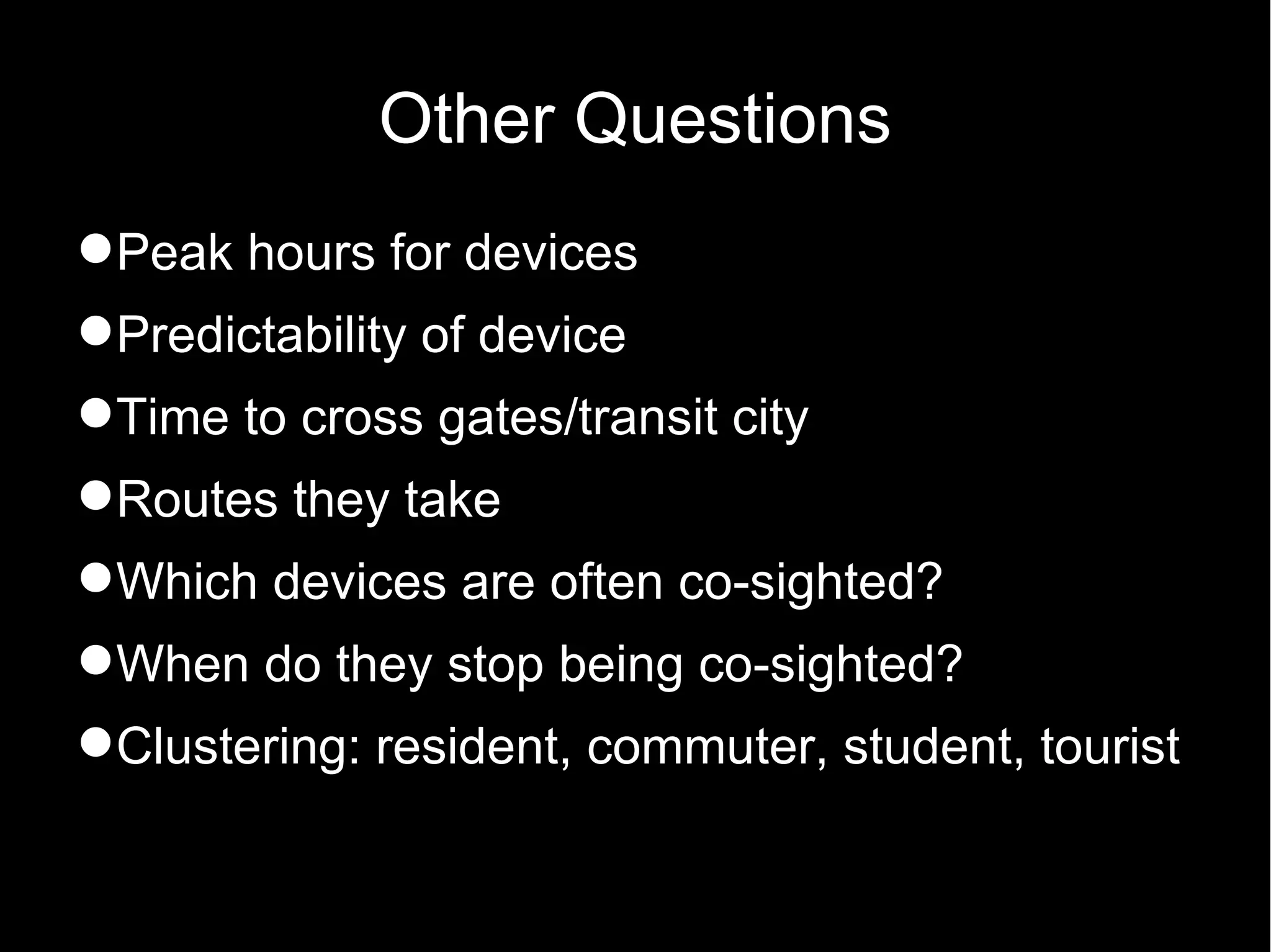 Other Questions
Peak hours for devices
Predictability of device
Time to cross gates/transit city
Routes they take
Which devices are often co-sighted?
When do they stop being co-sighted?
Clustering: resident, commuter, student, tourist
 