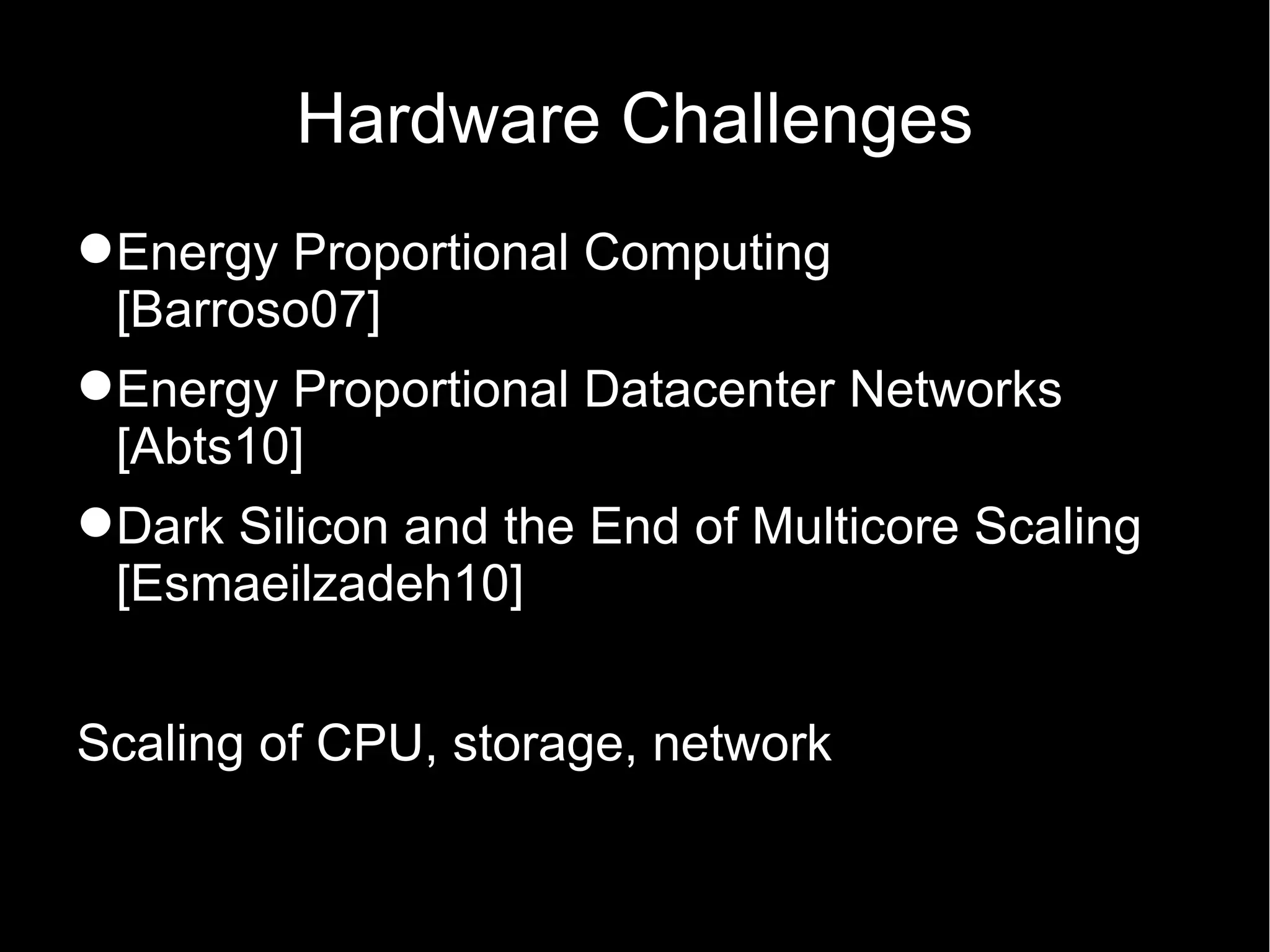 Hardware Challenges
Energy Proportional Computing
 [Barroso07]
Energy Proportional Datacenter Networks
 [Abts10]
Dark Silicon and the End of Multicore Scaling
 [Esmaeilzadeh10]


Scaling of CPU, storage, network
 