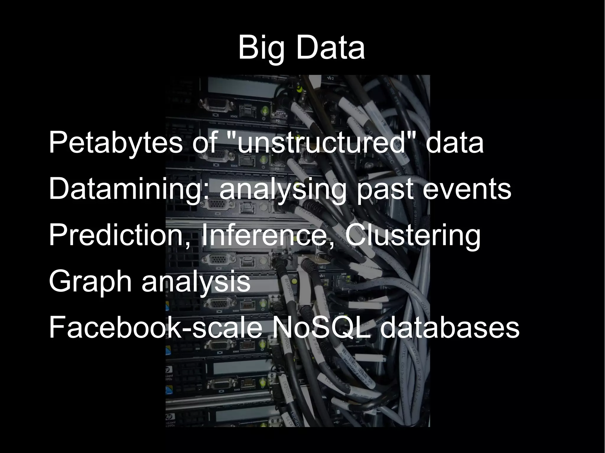 Big Data

Petabytes of "unstructured" data
Datamining: analysing past events
Prediction, Inference, Clustering
Graph analysis
Facebook-scale NoSQL databases
 