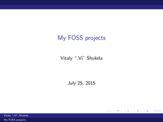 My FOSS projects
Vitaly “ Vi” Shukela
July 25, 2015
Vitaly “ Vi” Shukela
My FOSS projects
 