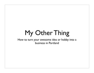 My Other Thing
How to turn your awesome idea or hobby into a
             business in Portland
 