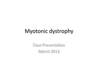 Myotonic dystrophy
Case Presentation
March 2013
 