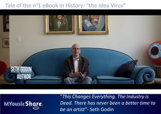 Tale of the n°1 eBook in History: “the Idea Virus”




                      “This Changes Everything. The Industry is
                      Dead. There has never been a better time to
                      be an artist”- Seth Godin
 