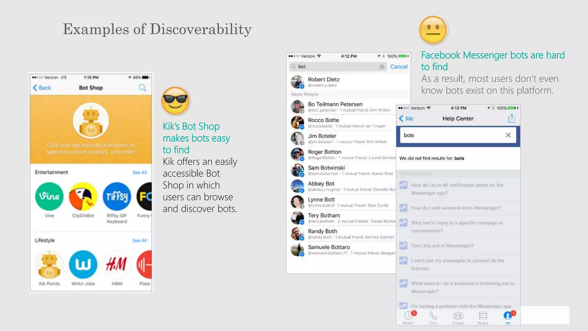 Examples of Discoverability
Kik’s Bot Shop
makes bots easy
to find
Kik offers an easily
accessible Bot
Shop in which
users can browse
and discover bots.
Facebook Messenger bots are hard
to find
As a result, most users don’t even
know bots exist on this platform.
 
