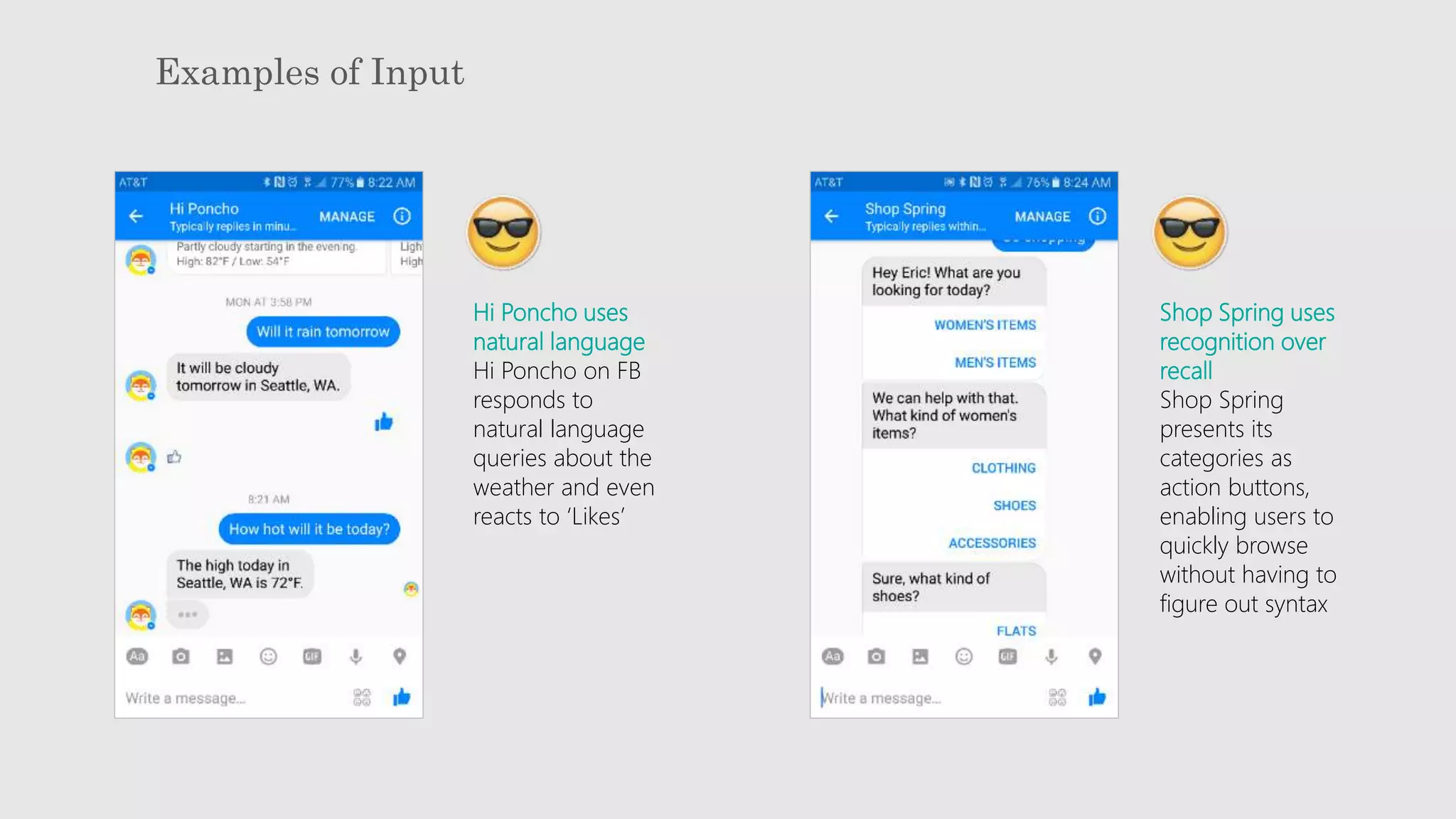 Examples of Input
Hi Poncho uses
natural language
Hi Poncho on FB
responds to
natural language
queries about the
weather and even
reacts to ‘Likes’
Shop Spring uses
recognition over
recall
Shop Spring
presents its
categories as
action buttons,
enabling users to
quickly browse
without having to
figure out syntax
 