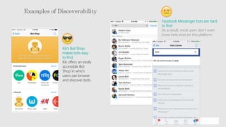 Examples of Discoverability
Kik’s Bot Shop
makes bots easy
to find
Kik offers an easily
accessible Bot
Shop in which
users can browse
and discover bots.
Facebook Messenger bots are hard
to find
As a result, most users don’t even
know bots exist on this platform.
 