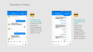Examples of Input
Hi Poncho uses
natural language
Hi Poncho on FB
responds to
natural language
queries about the
weather and even
reacts to ‘Likes’
Shop Spring uses
recognition over
recall
Shop Spring
presents its
categories as
action buttons,
enabling users to
quickly browse
without having to
figure out syntax
 