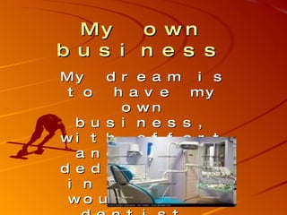 My own business   My dream is to have my own business, with effort and great dedication, in my case would be a dentist.   