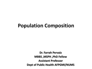Population Composition
Dr. Farrah Pervaiz
MBBS ,MSPH ,PhD Fellow
Assistant Professor
Dept of Public Health AFPGMI/NUMS
 