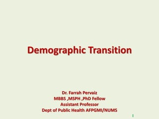 Demographic Transition
Dr. Farrah Pervaiz
MBBS ,MSPH ,PhD Fellow
Assistant Professor
Dept of Public Health AFPGMI/NUMS
I
 