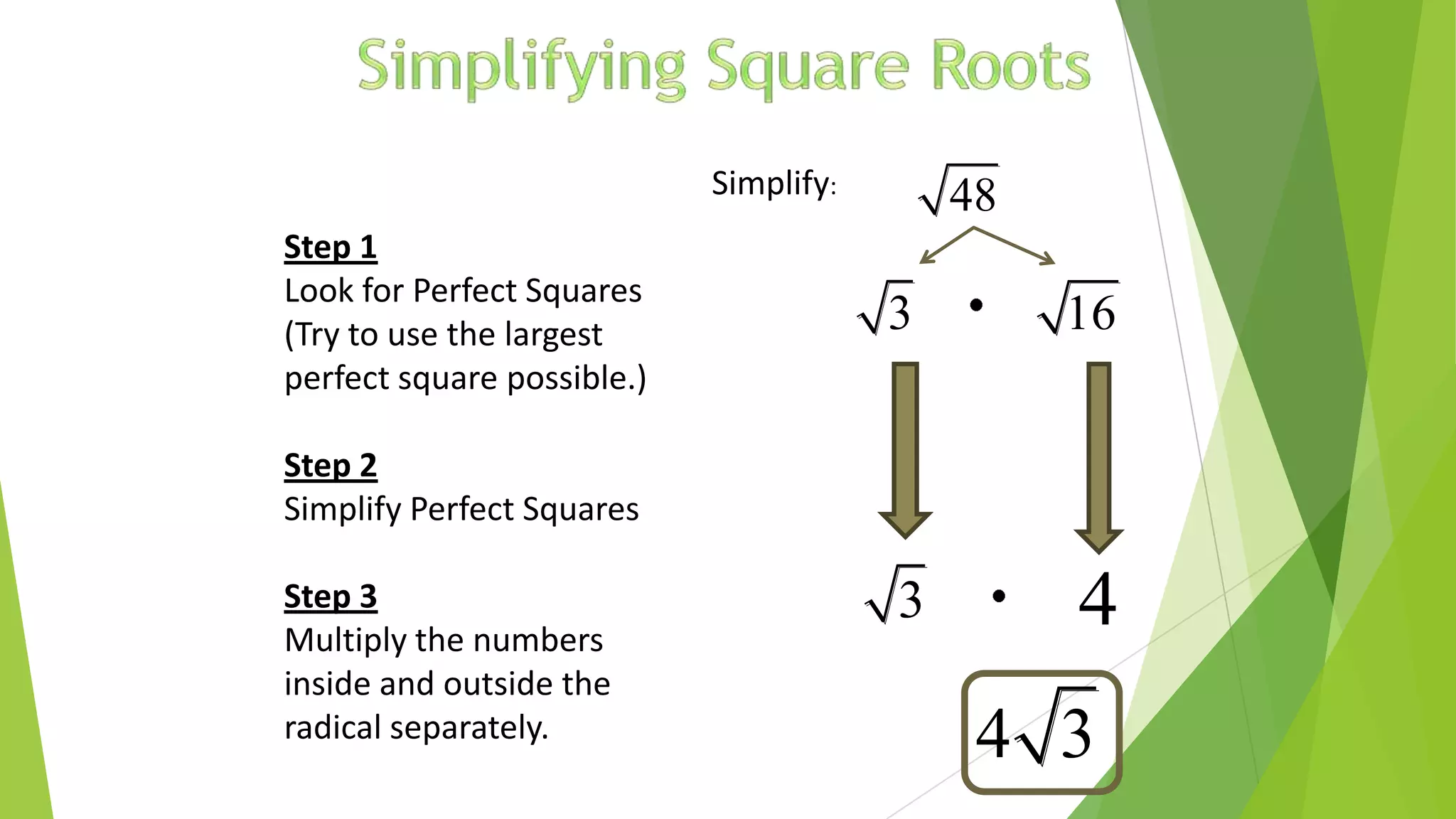 Simplify:
Step 1
Look for Perfect Squares
(Try to use the largest
perfect square possible.)
Step 2
Simplify Perfect Squares
Step 3
Multiply the numbers
inside and outside the
radical separately.
48
3 16
43
4 3
 