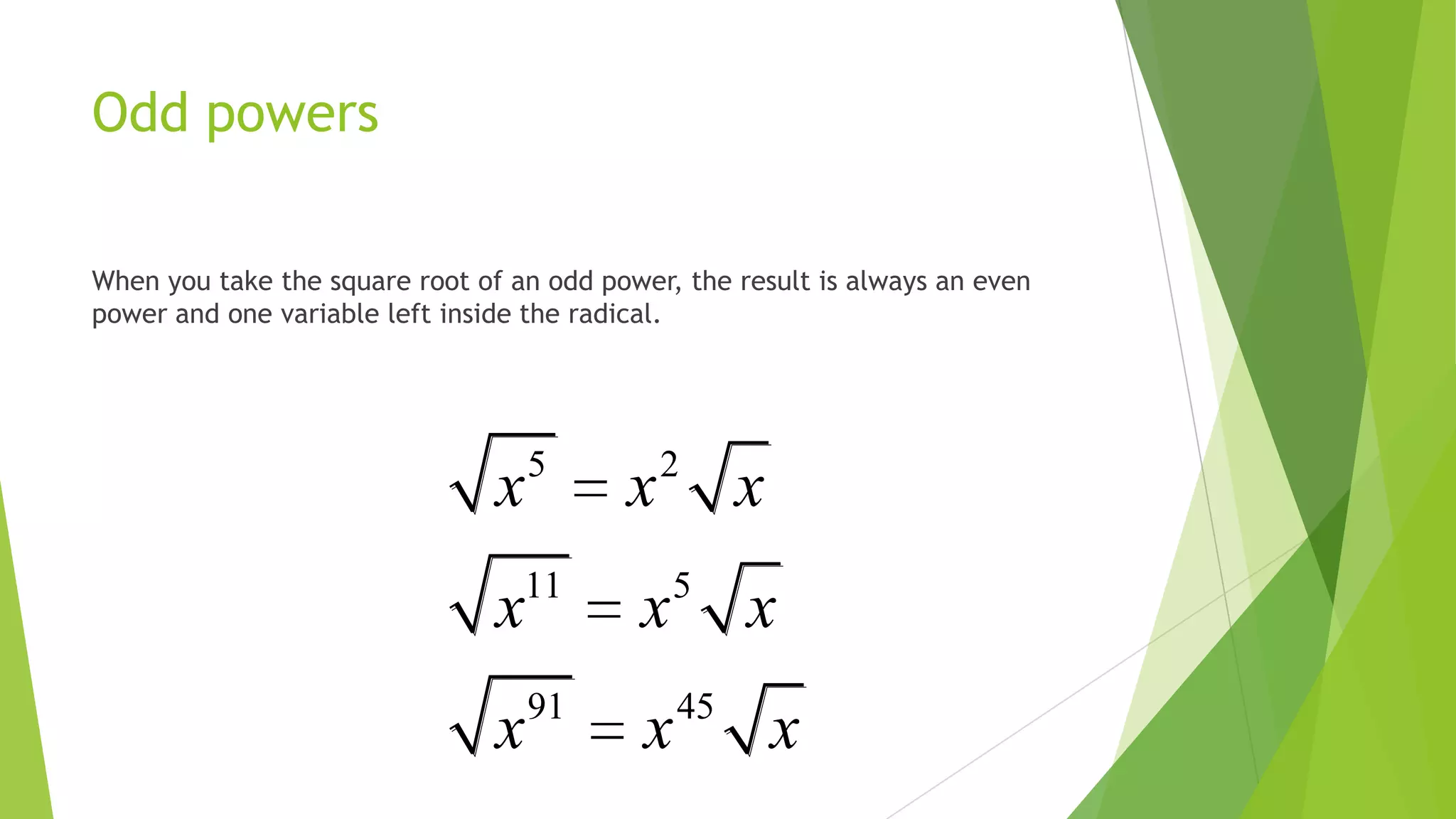 Odd powers
When you take the square root of an odd power, the result is always an even
power and one variable left inside the radical.
5 2
11 5
91 45
x x x
x x x
x x x
 