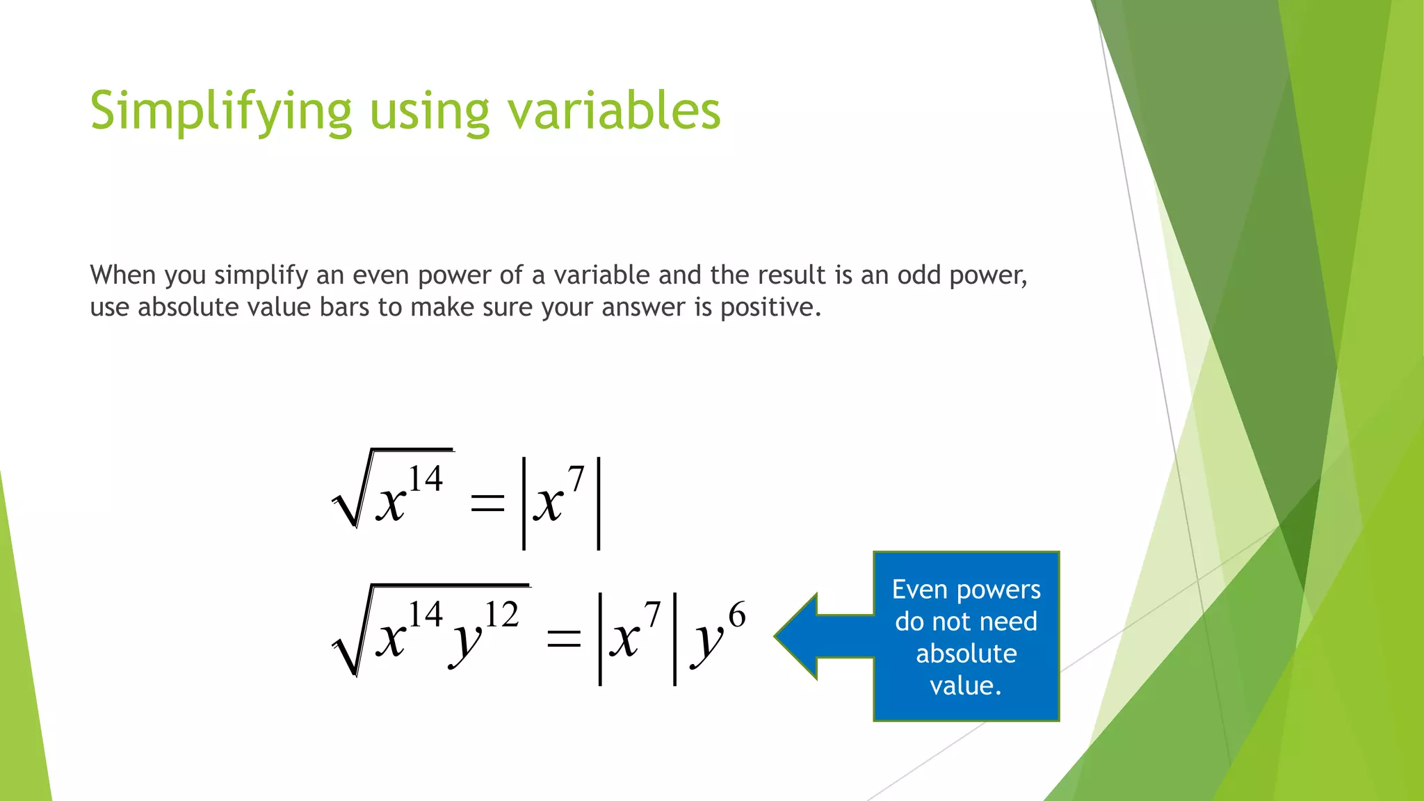 Simplifying using variables
When you simplify an even power of a variable and the result is an odd power,
use absolute value bars to make sure your answer is positive.
14 7
14 12 7 6
x x
x y x y
Even powers
do not need
absolute
value.
 