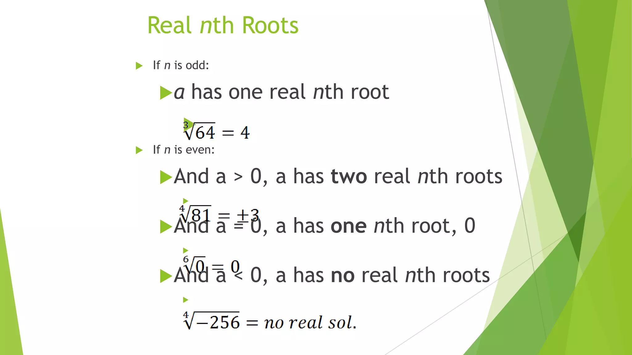 Real nth Roots
 If n is odd:
a has one real nth root

 If n is even:
And a > 0, a has two real nth roots

And a = 0, a has one nth root, 0

And a < 0, a has no real nth roots

 