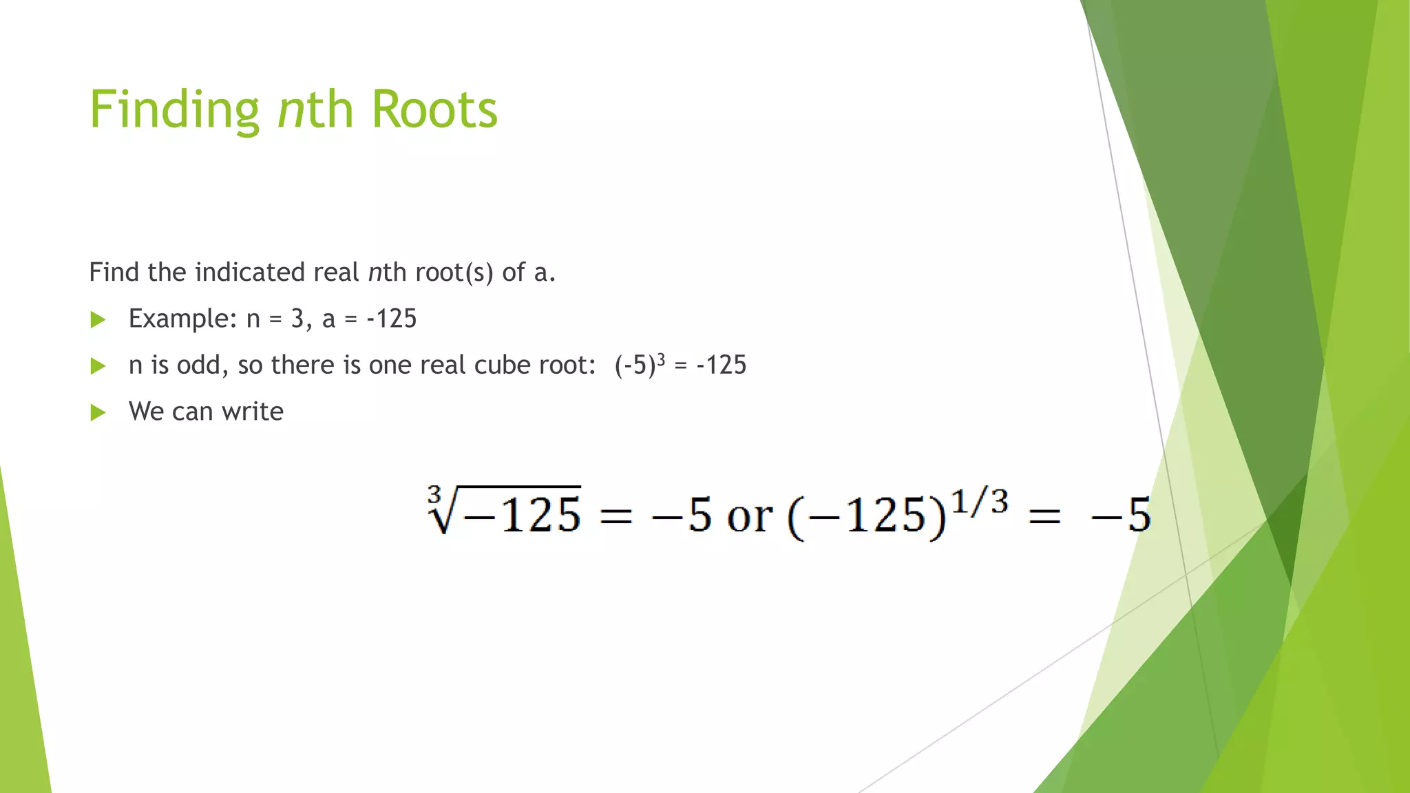 Finding nth Roots
Find the indicated real nth root(s) of a.
 Example: n = 3, a = -125
 n is odd, so there is one real cube root: (-5)3 = -125
 We can write
 