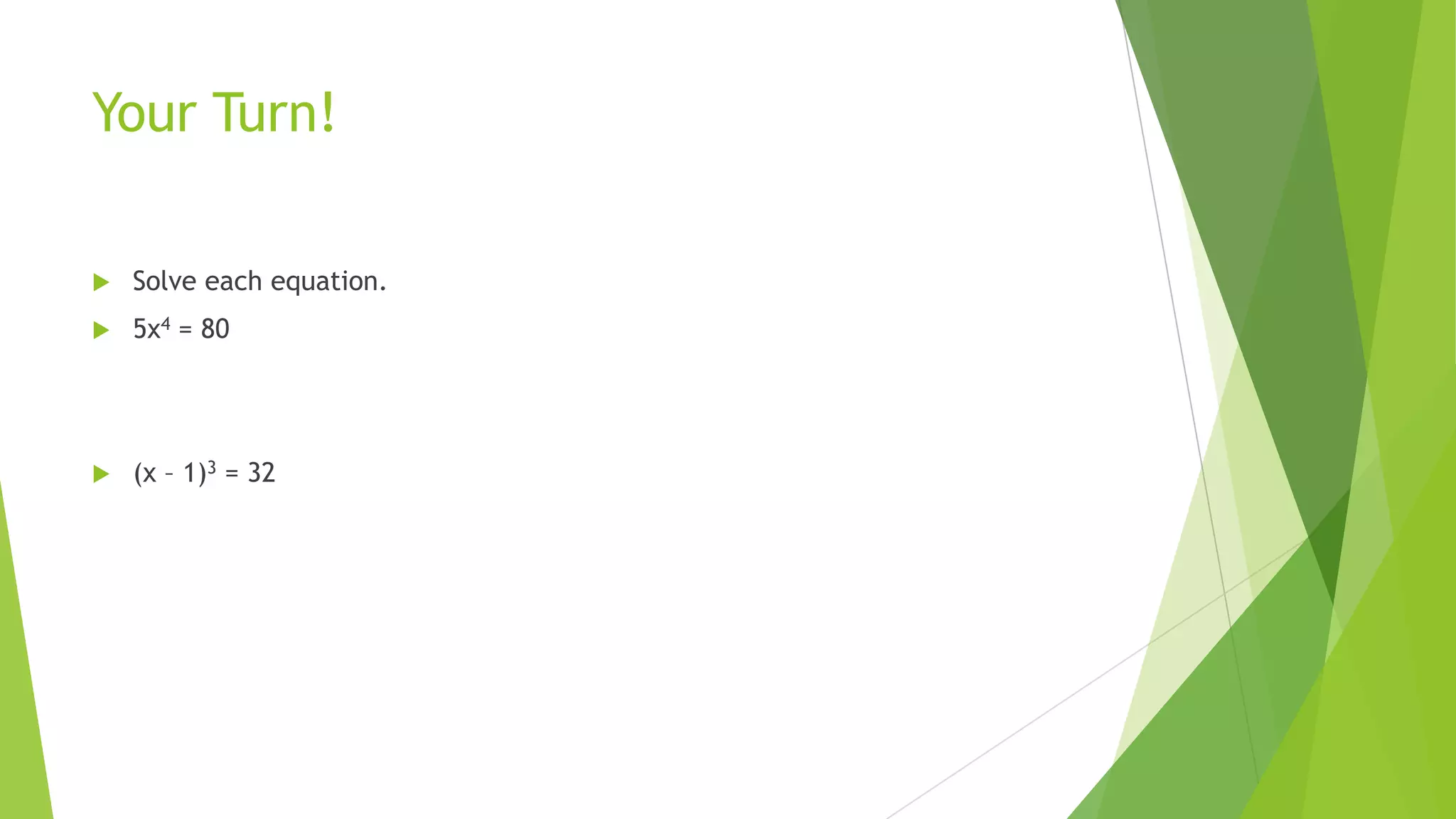 Your Turn!
 Solve each equation.
 5x4 = 80
 (x – 1)3 = 32
 