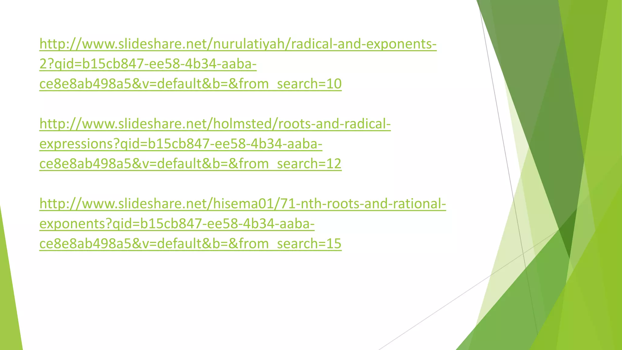 http://www.slideshare.net/nurulatiyah/radical-and-exponents-
2?qid=b15cb847-ee58-4b34-aaba-
ce8e8ab498a5&v=default&b=&from_search=10
http://www.slideshare.net/holmsted/roots-and-radical-
expressions?qid=b15cb847-ee58-4b34-aaba-
ce8e8ab498a5&v=default&b=&from_search=12
http://www.slideshare.net/hisema01/71-nth-roots-and-rational-
exponents?qid=b15cb847-ee58-4b34-aaba-
ce8e8ab498a5&v=default&b=&from_search=15
 