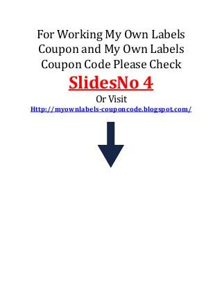 For Working My Own Labels
Coupon and My Own Labels
Coupon Code Please Check
SlidesNo 4
Or Visit
Http://myownlabels-couponcode.blogspot.com/
 