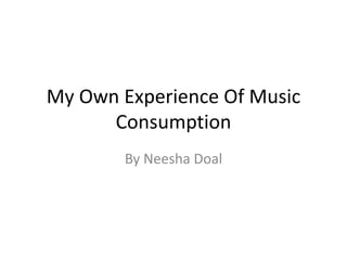 My Own Experience Of Music
Consumption
By Neesha Doal
 